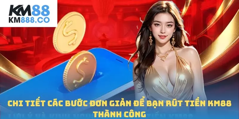 Chi tiết các bước đơn giản để bạn Rút tiền Km88 thành công