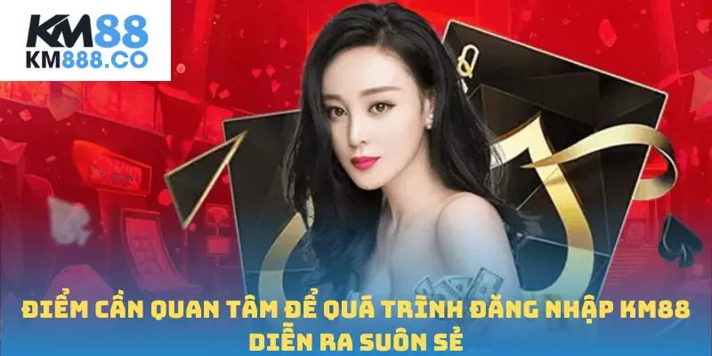 Điểm cần quan tâm để quá trình đăng nhập Km88 diễn ra suôn sẻ