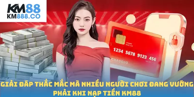 Giải đáp thắc mắc mà nhiều người chơi đang vướng phải khi nạp tiền Km88