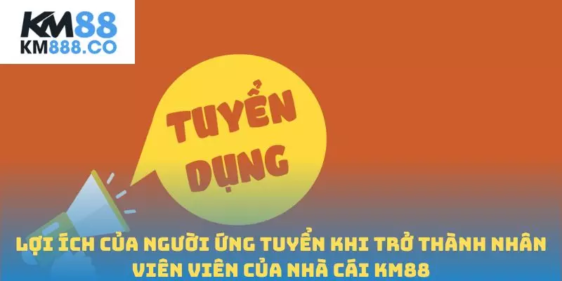 Lợi ích của người ứng tuyển khi trở thành nhân viên viên của nhà cái Km88