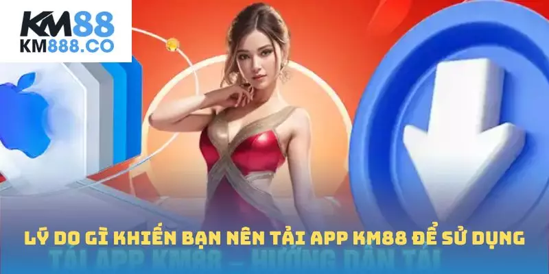 Lý do gì khiến bạn nên tải app Km88 để sử dụng
