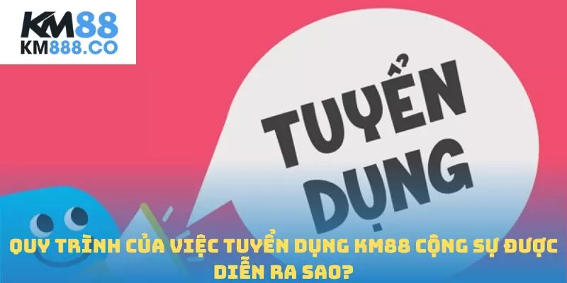 Quy trình của việc tuyển dụng Km88 cộng sự được diễn ra sao?