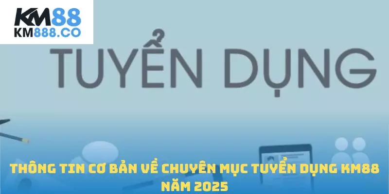 Thông tin cơ bản về chuyên mục tuyển dụng Km88 năm 2025