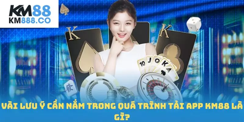 Vài lưu ý cần nắm trong quá trình tải app Km88 là gì?