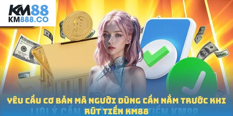 Yêu cầu cơ bản mà người dùng cần nắm trước khi Rút tiền Km88